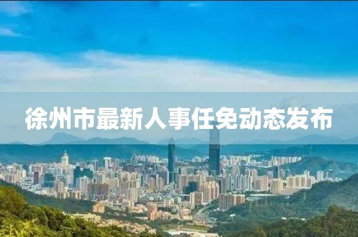 徐州市最新人事任免动态发布