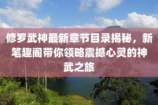 修罗武神最新章节目录揭秘，新笔趣阁带你领略震撼心灵的神武之旅