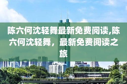 陈六何沈轻舞最新免费阅读,陈六何沈轻舞，最新免费阅读之旅