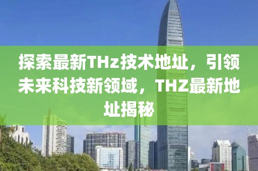 探索最新THz技术地址，引领未来科技新领域，THZ最新地址揭秘