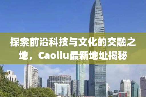 探索前沿科技与文化的交融之地，Caoliu最新地址揭秘