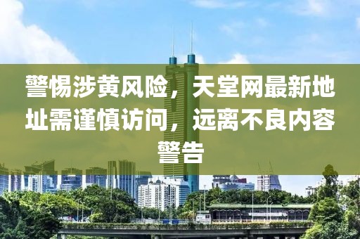 警惕涉黄风险，天堂网最新地址需谨慎访问，远离不良内容警告