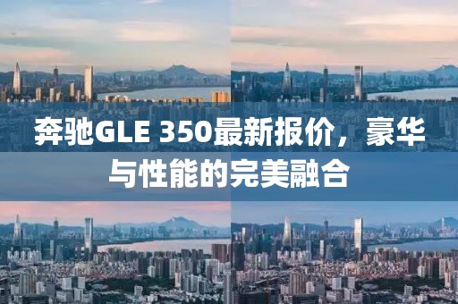 奔驰GLE 350最新报价，豪华与性能的完美融合