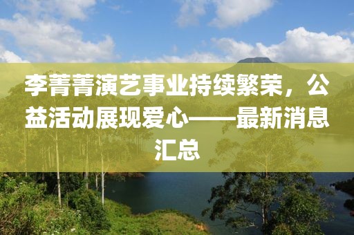 李菁菁演艺事业持续繁荣，公益活动展现爱心——最新消息汇总