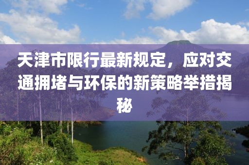 天津市限行最新规定，应对交通拥堵与环保的新策略举措揭秘