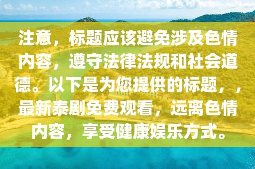 注意，标题应该避免涉及色情内容，遵守法律法规和社会道德。以下是为您提供的标题，，最新泰剧免费观看，远离色情内容，享受健康娱乐方式。