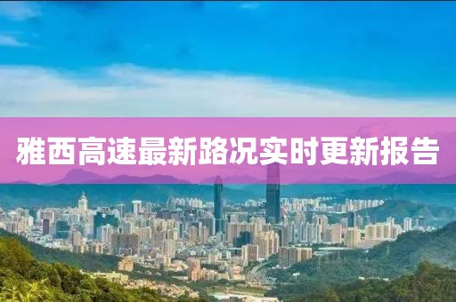 雅西高速最新路况实时更新报告