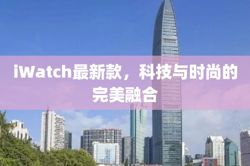 iWatch最新款，科技与时尚的完美融合