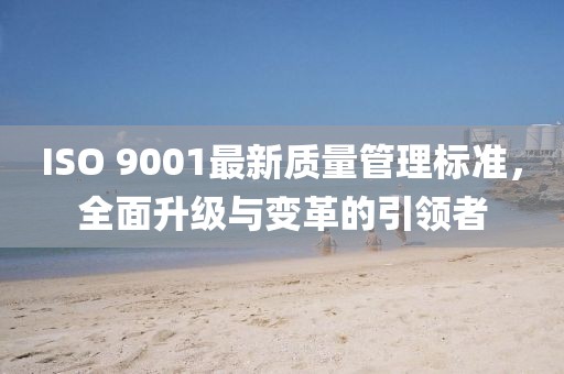 ISO 9001最新质量管理标准，全面升级与变革的引领者