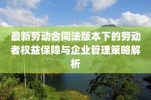 最新劳动合同法版本下的劳动者权益保障与企业管理策略解析