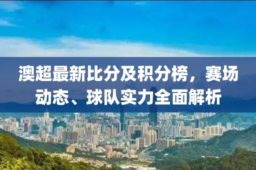 澳超最新比分及积分榜，赛场动态、球队实力全面解析