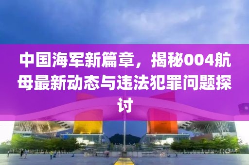 中国海军新篇章，揭秘004航母最新动态与违法犯罪问题探讨