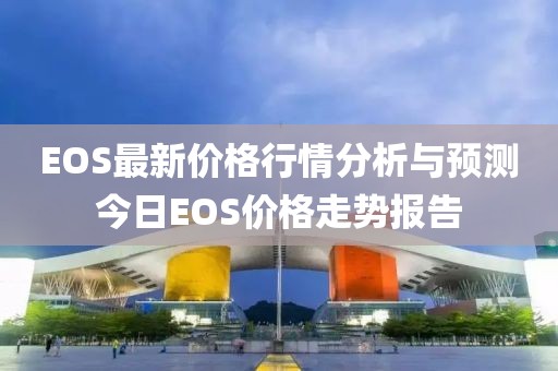 EOS最新价格行情分析与预测今日EOS价格走势报告