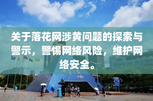 关于落花网涉黄问题的探索与警示，警惕网络风险，维护网络安全。