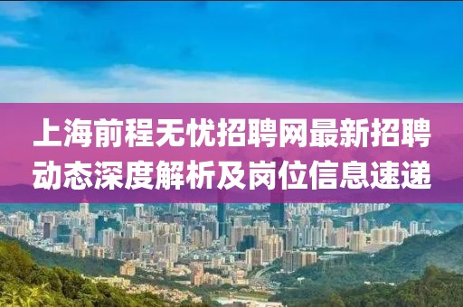 上海前程无忧招聘网最新招聘动态深度解析及岗位信息速递