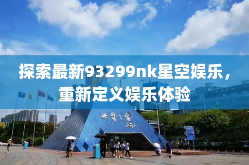 探索最新93299nk星空娱乐，重新定义娱乐体验